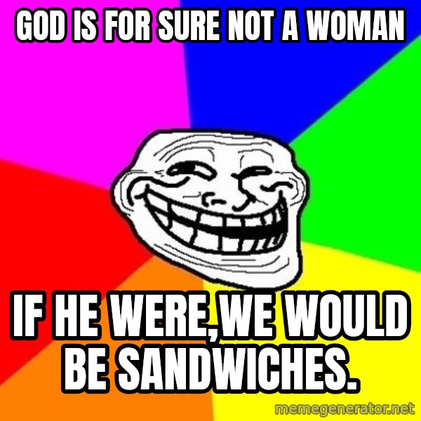 Trollface meme: god is for sure not a woman / if he were,we would be sandwiches.