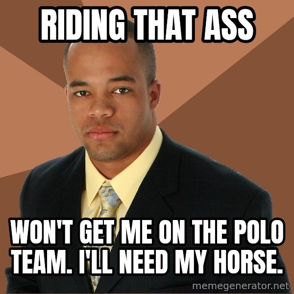 Successful Black Man meme: Riding that ass / won't get me on the polo team. i'll need my horse.