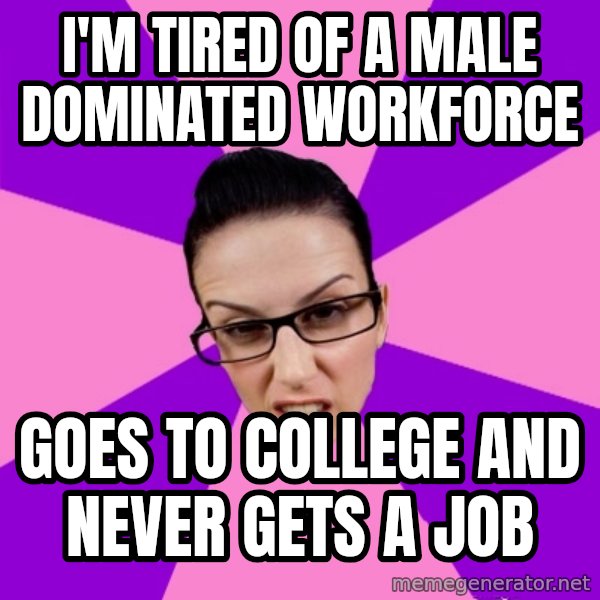 Privilege Denying Feminist meme: I'm tired of a male dominated workforce / Goes to college and never gets a job