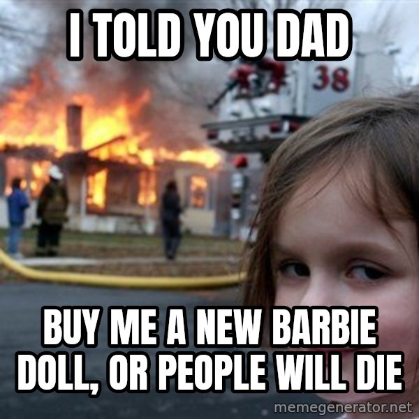 Disaster Girl meme: I told you dad / buy me a new Barbie doll, or people will die