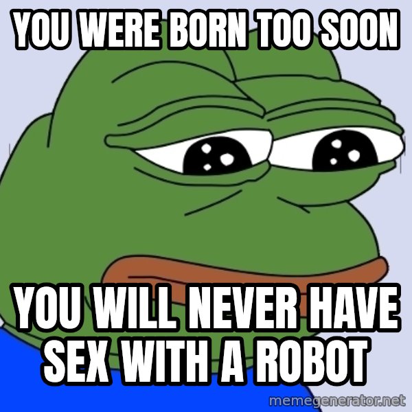 Feels Bad Man meme: YOU WERE BORN TOO SOON / YOU WILL NEVER HAVE SEX WITH A ROBOT