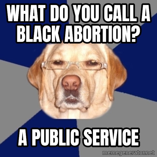 Racist Dawg meme: WHAT DO YOU CALL A BLACK ABORTION? / A PUBLIC SERVICE