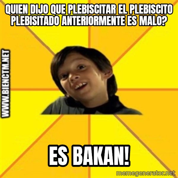 Quien dijo que es malo es bkn meme: Quien dijo que PLEBISCITar el plebiscito plebisitado anteriormente es malo? / es bakan!