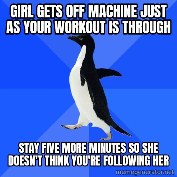 Socially Awkward Penguin meme: girl gets off machine just as your workout is through / stay five more minutes so she doesn't think you're following her