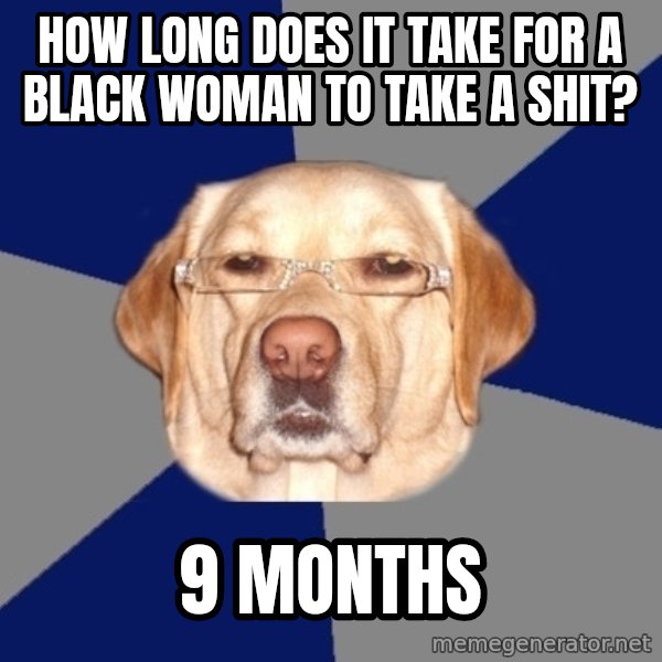 Racist Dog meme: How long does it take for a black woman to take a shit? / 9 months