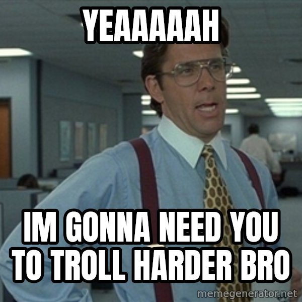 Bill Lumbergh meme: yeaaaaah / im gonna need you to troll harder bro