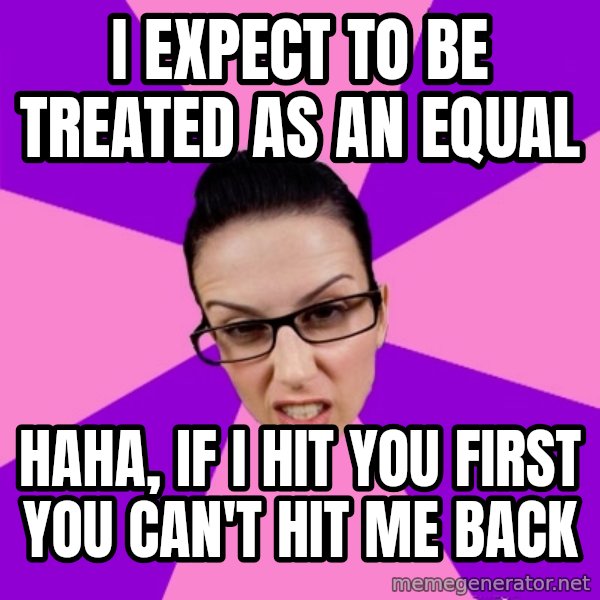 Privilege Denying Feminist meme: I expect to be treated as an equal / Haha, if I hit you first you can't hit me back
