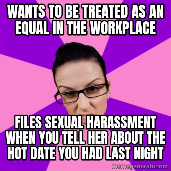Privilege Denying Feminist meme: Wants to be treated as an equal in the workplace / Files sexual harassment when you tell her about the hot date you had last night