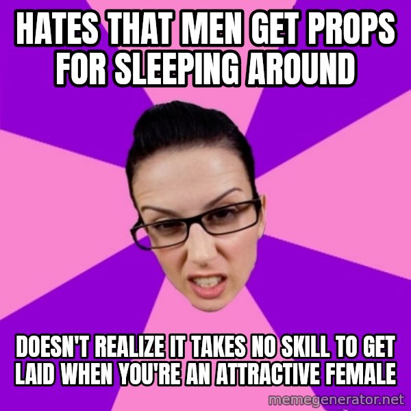 Privilege Denying Feminist meme: Hates that men get props for sleeping around / Doesn't realize it takes no skill to get laid when you're an attractive female
