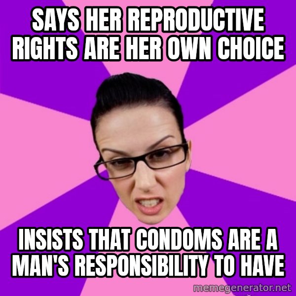 Privilege Denying Feminist meme: Says her reproductive rights are her own choice / insists that Condoms are a man's RESPONSIBILITY to have
