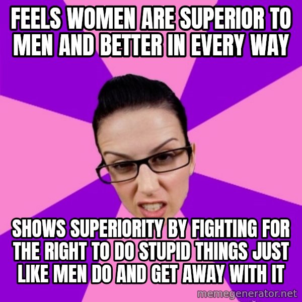 Privilege Denying Feminist meme: Feels women are superior to men and better in every way / Shows superiority by fighting for the right to do stupid  things just like men do and get away with it