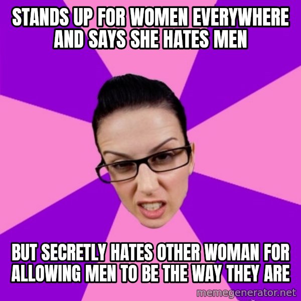 Privilege Denying Feminist meme: Stands up for women everywhere and says she hates men / But secretly hates other woman for allowing men to be the way they are