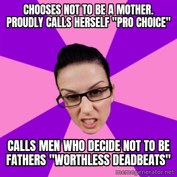 Privilege Denying Feminist meme: Chooses not to be a mother. proudly calls herself "pro Choice" / Calls men who decide not to be fathers "worthless deadbeats"