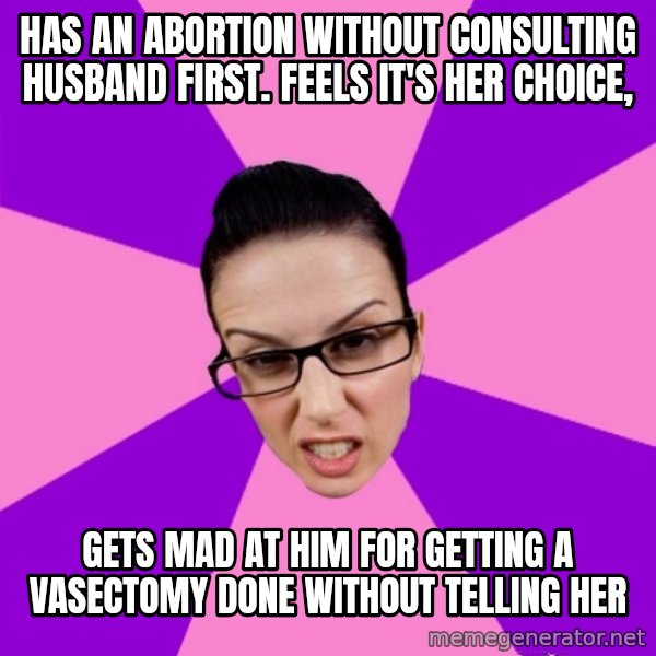 Privilege Denying Feminist meme: Has an abortion without consulting husband first. feels it's her choice, / gets mad at him for getting a VASECTOMY done without telling her