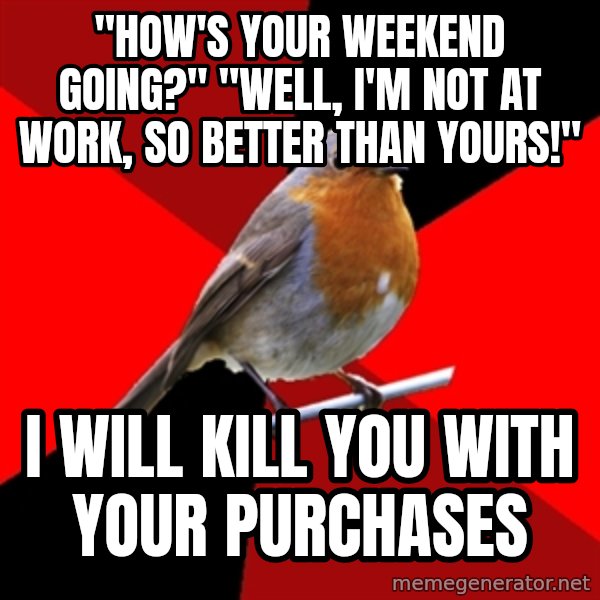 Retail Robin meme: "How's your weekend going?" "Well, I'm not at work, so better than yours!" / I will kill you with your purchases