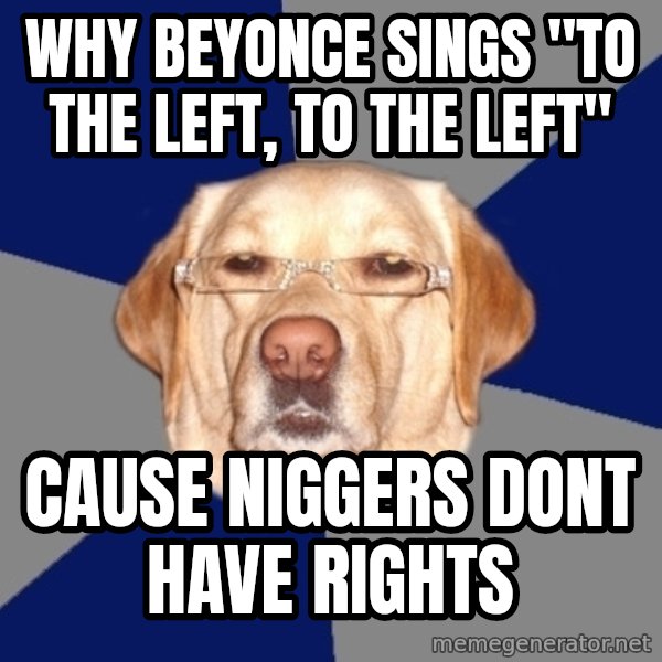 Racist Dog meme: Why Beyonce sings "to the left, to the left" / Cause niggers dont have rights