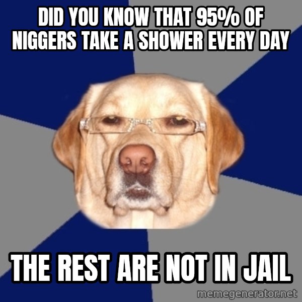 Racist Dog meme: Did you know that 95% of niggers take a shower every day / The rest are not in jail