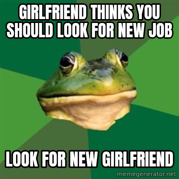 Foul Bachelor Frog meme: girlfriend thinks you should look for new job / look for new girlfriend