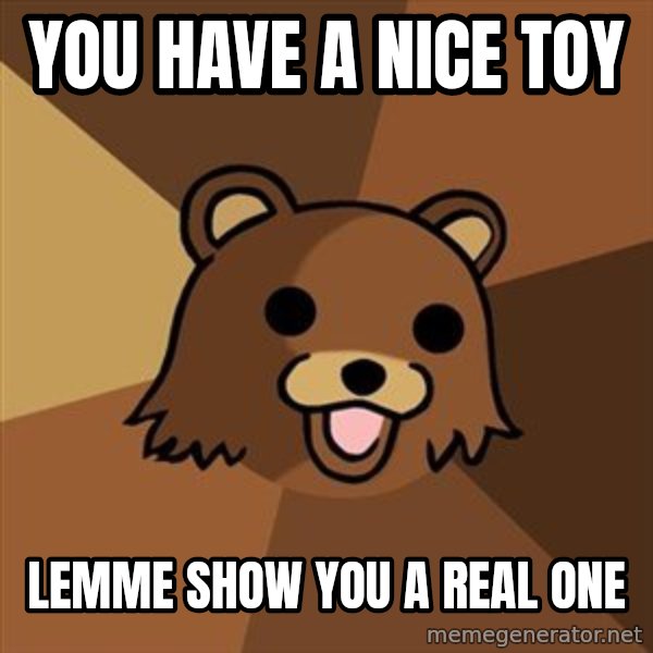 Pedobear meme: you have a nice toy / lemME SHOW you a real one