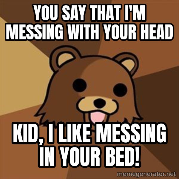 Pedobear meme: you say that i'm messing with your head / kid, i like messing in your bed!
