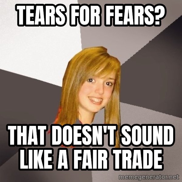 Musically Oblivious 8th Grader meme: Tears for fears? / That doesn't sound like a fair trade