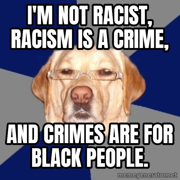 Racist Dog meme: I'm not racist, racism is a crime, / and crimes are for black people.