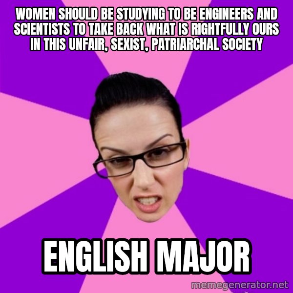 Privilege Denying Feminist meme: WOMEN SHOULD BE STUDYING TO BE ENGINEERS AND SCIENTISTS TO TAKE BACK WHAT IS RIGHTFULLY  OURS IN THIS UNFAIR, SEXIST, PATRIARCHAL SOCIETY / english major