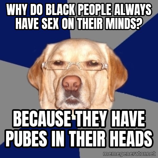 Racist Dog meme: Why do black people always have sex on their minds? / Because they have pubes in their heads