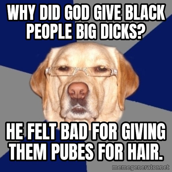 Racist Dog meme: WHy did god give black people big dicks? / He feLt bad for giving them pubes for hair.