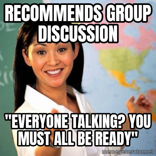 Unhelpful High School Teacher meme: recommends group discussion / "EVERYONE TALKING? YOU MUST ALL BE READY"