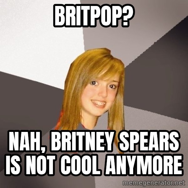 Musically Oblivious 8th Grader meme: Britpop? / nah, Britney spears is not cool anymore