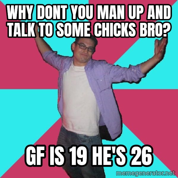 Douchebag Roommate meme: why dont you man up and talk to some chicks bro? / gf is 19 he's 26
