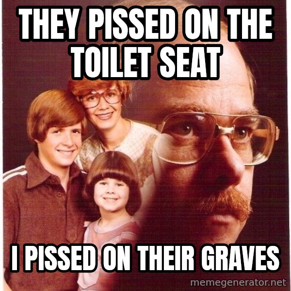 Vengeance Dad meme: They pissed on the toilet seat / I pissed on their graves