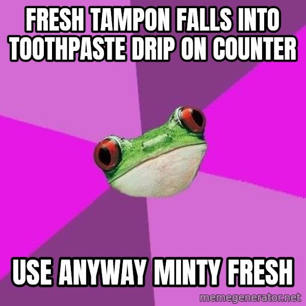 Foul Bachelorette Frog meme: fresh Tampon falls into toothpaste drip on counter / Use anyway  Minty fresh