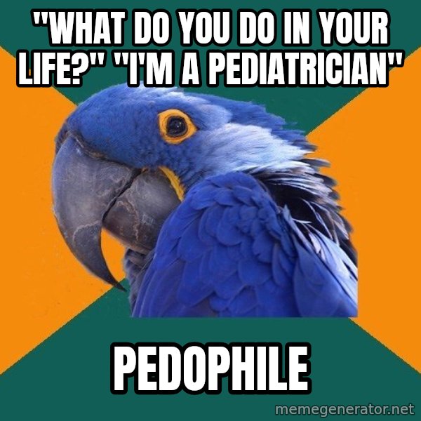 Paranoid Parrot meme: "What do you do in your life?" "i'm a pediatrician" / Pedophile