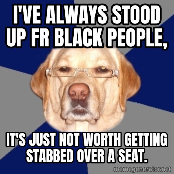 Racist Dog meme: i've always stood up fr black people, / it's just not worth getting stabbed over a seat.