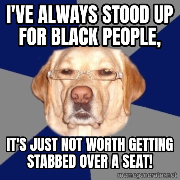Racist Dog meme: i've always stood up for black people, / it's just not worth getting stabbed over a seat!