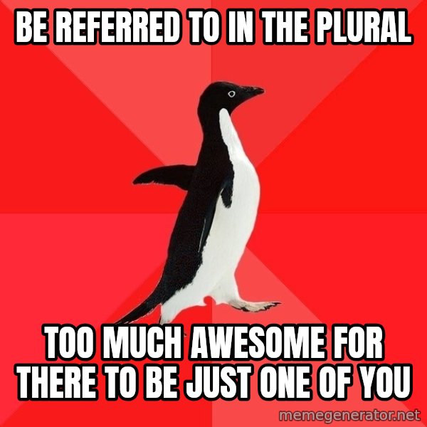 Socially Awesome Penguin meme: BE REFERRED TO IN THE PLURAL / TOO MUCH AWESOME FOR THERE TO BE JUST ONE OF YOU