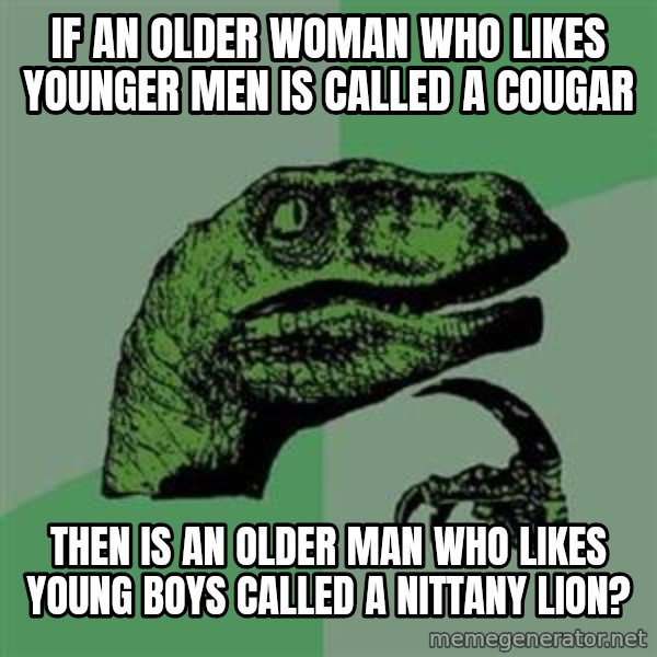 Philosoraptor meme: If an older woman who likes younger men is called a cougar / then is an older man who likes young boys called a nittany lion?