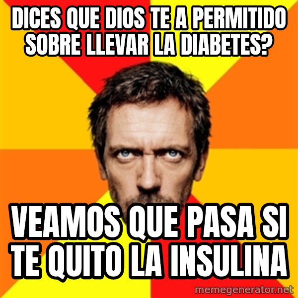 Diagnostic House meme: DICES QUE DIOS TE A PERMITIDO SOBRE LLEVAR LA DIABETES? / VEAMOS QUE PASA SI TE QUITO LA INSULINA
