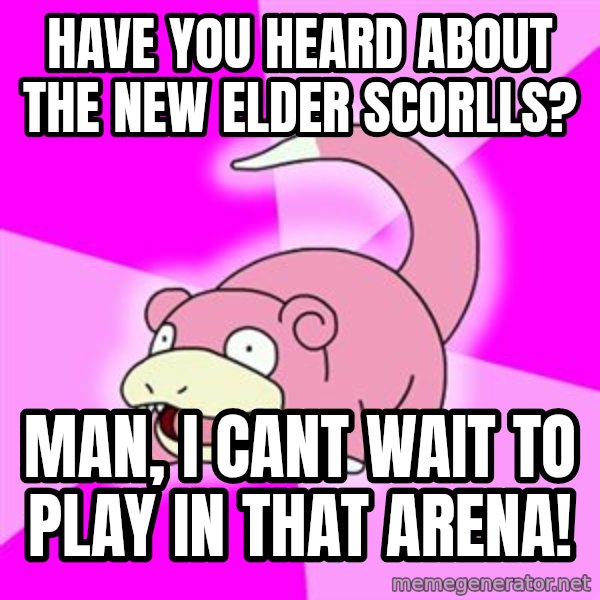Slowpoke meme: have you heard about the new elder scorlls? / man, i cant wait to play in that arena!