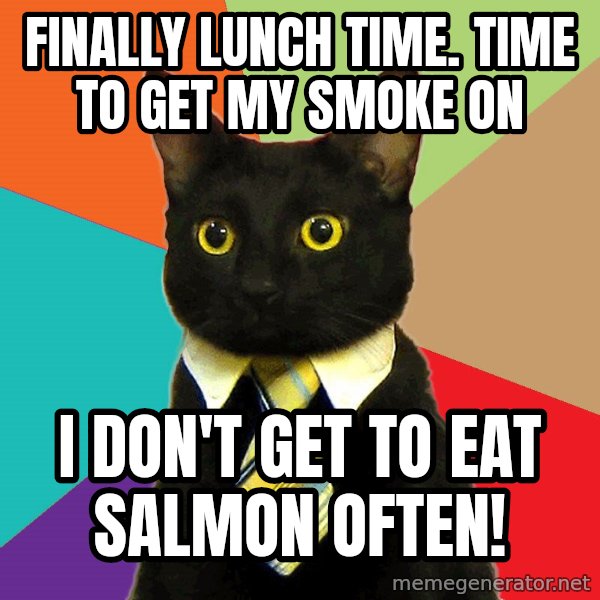 Business Cat meme: finally lunch time. time to get my smoke on / i don't get to eat salmon often!