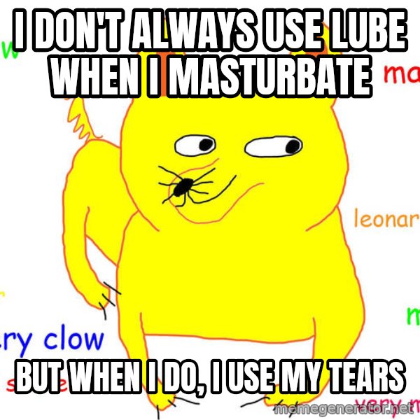Forever Alone meme: I DON'T ALWAYS USE LUBE WHEN I MASTURBATE / BUT WHEN I DO, I USE MY TEARS