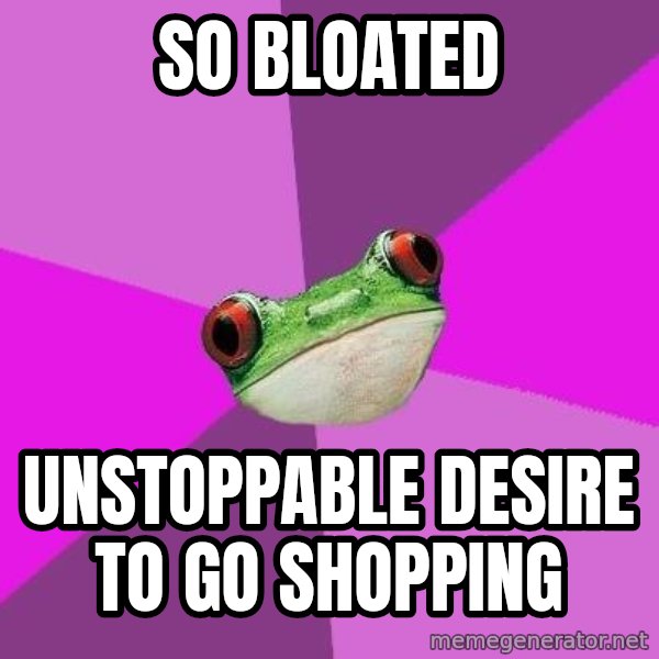 Foul Bachelorette Frog meme: so bloated / unstoppable desire to go shopping