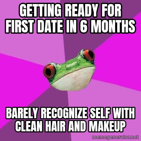 Foul Bachelorette Frog meme: GETTING READY FOR FIRST DATE IN 6 MONTHS / BARELY RECOGNIZE SELF WITH CLEAN HAIR AND MAKEUP