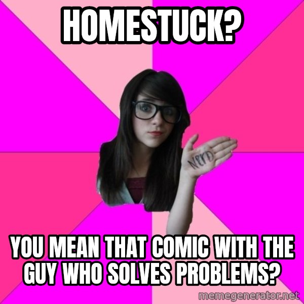 Idiot Nerd Girl meme: Homestuck? / You mean that comic with the guy who solves problems?