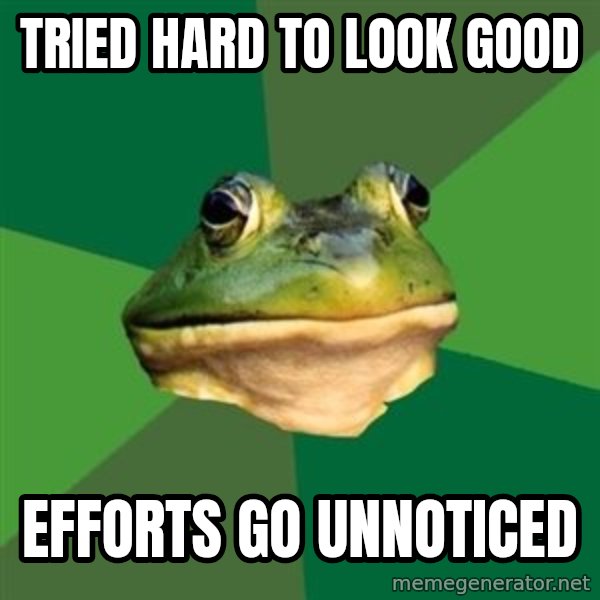 Foul Bachelor Frog meme: TRIED HARD TO LOOK GOOD / EFFORTS GO UNNOTICED