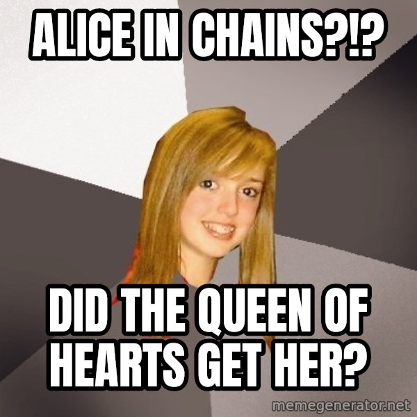 Musically Oblivious 8th Grader meme: alice in chains?!? / Did the queen of hearts get her?