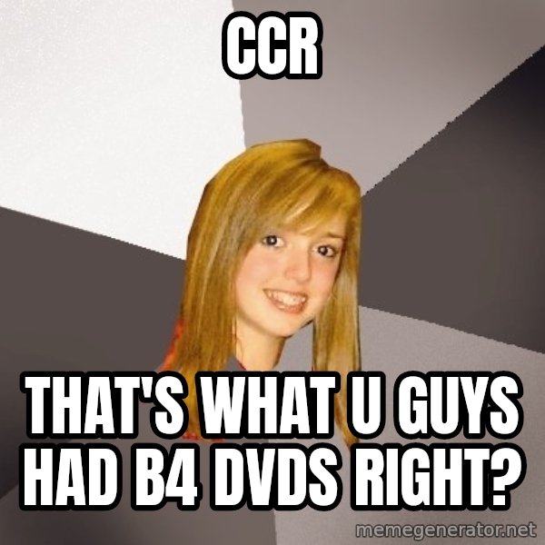Musically Oblivious 8th Grader meme: ccr / that's what u guys had b4 dvds right?