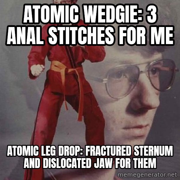 PTSD Karate Kyle meme: atomic wedgie: 3 anal stitches for me / atomic leg drop: fractured sternum and dislocated jaw for them